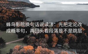 蜂鸟影院换句话说读法：先把定论改成概率句，再回头看段落是不是跳层