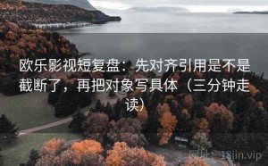 欧乐影视短复盘：先对齐引用是不是截断了，再把对象写具体（三分钟走读）