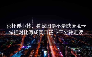 茶杯狐小抄：看截图是不是缺语境→做把对比写成同口径→三分钟走读