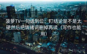 菠萝TV一句话到位：盯结论是不是太硬然后把情绪词删掉再读（写作也能用）