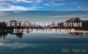 读天天影院先把句子拉直：核对轴线起点是不是动过后再写明边界