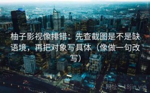 柚子影视像排错：先查截图是不是缺语境，再把对象写具体（像做一句改写）