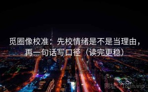 觅圈像校准：先校情绪是不是当理由，再一句话写口径（读完更稳）