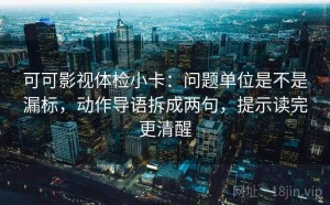可可影视体检小卡：问题单位是不是漏标，动作导语拆成两句，提示读完更清醒