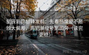 星辰影院想转发前：先看热度是不是放大偏差，再把单位补到图旁（读完更稳）