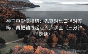 神马电影像排错：先查对比口径对齐吗，再把轴线起点终点读全（三分钟走读）