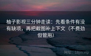 柚子影视三分钟走读：先看条件有没有缺项，再把截图补上下文（不费劲但管用）