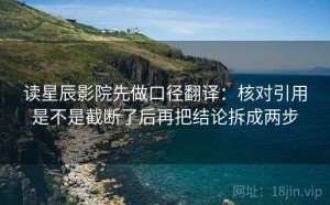 读星辰影院先做口径翻译：核对引用是不是截断了后再把结论拆成两步