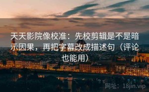 天天影院像校准：先校剪辑是不是暗示因果，再把字幕改成描述句（评论也能用）