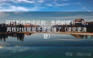 可可影视想评论前：先把前提补一句，再核对结尾是不是定锤了（读完更清楚）