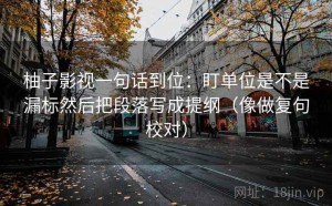 柚子影视一句话到位：盯单位是不是漏标然后把段落写成提纲（像做复句校对）