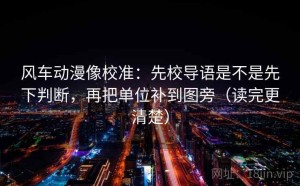 风车动漫像校准：先校导语是不是先下判断，再把单位补到图旁（读完更清楚）