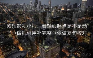 欧乐影视小抄：看轴线起点是不是动了→做把引用补完整→像做复句校对