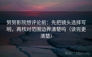 努努影院想评论前：先把镜头选择写明，再核对范围边界清楚吗（读完更清楚）