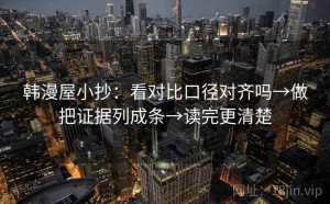 韩漫屋小抄：看对比口径对齐吗→做把证据列成条→读完更清楚