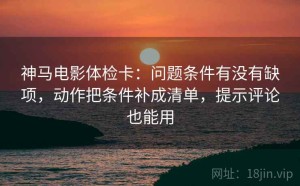 神马电影体检卡：问题条件有没有缺项，动作把条件补成清单，提示评论也能用