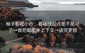 柚子影视小抄：看轴线起点是不是动了→做把截图补上下文→读完更稳