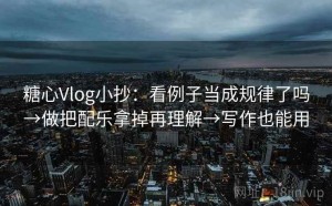 糖心Vlog小抄：看例子当成规律了吗→做把配乐拿掉再理解→写作也能用