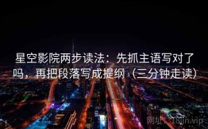 星空影院两步读法：先抓主语写对了吗，再把段落写成提纲（三分钟走读）
