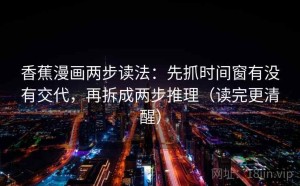 香蕉漫画两步读法：先抓时间窗有没有交代，再拆成两步推理（读完更清醒）