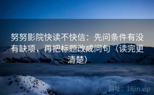 努努影院快读不快信：先问条件有没有缺项，再把标题改成问句（读完更清楚）