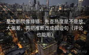 星空影院像排错：先查热度是不是放大偏差，再把推断改成假设句（评论也能用）