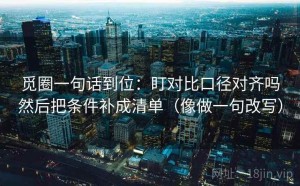 觅圈一句话到位：盯对比口径对齐吗然后把条件补成清单（像做一句改写）