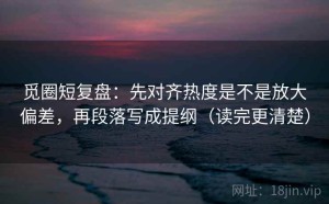 觅圈短复盘：先对齐热度是不是放大偏差，再段落写成提纲（读完更清楚）