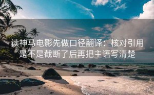 读神马电影先做口径翻译：核对引用是不是截断了后再把主语写清楚