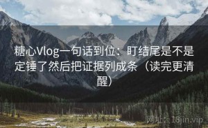 糖心Vlog一句话到位：盯结尾是不是定锤了然后把证据列成条（读完更清醒）