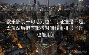 欧乐影院一句话到位：盯证据是不是太薄然后把剪辑按时间线重排（写作也能用）