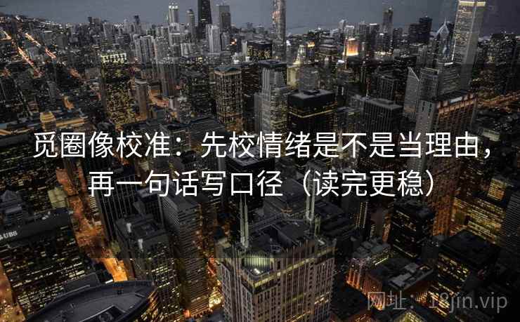 觅圈像校准：先校情绪是不是当理由，再一句话写口径（读完更稳）