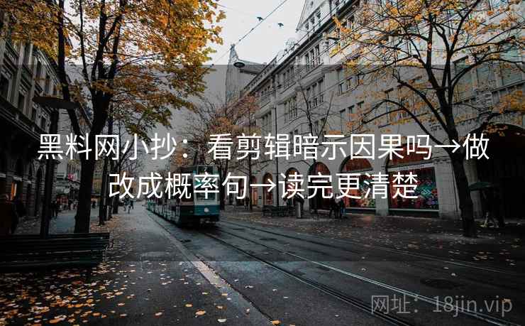 黑料网小抄：看剪辑暗示因果吗→做改成概率句→读完更清楚