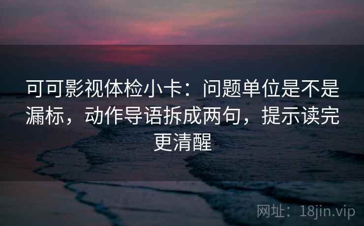 可可影视体检小卡:问题单位是不是漏标,动作导语拆成两句,提示读完更清醒 可可影视体检小卡:问题单位是不是漏标,动作导语拆成两句,提示读完更清醒