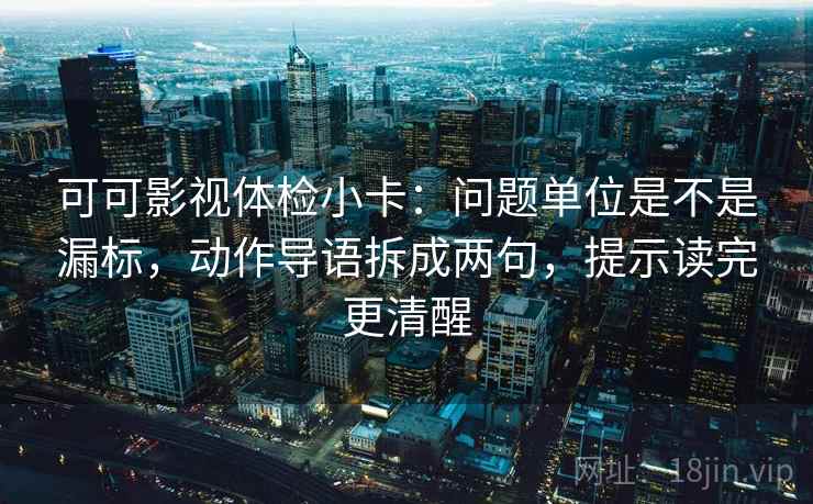 可可影视体检小卡:问题单位是不是漏标,动作导语拆成两句,提示读完更清醒 可可影视体检小卡:问题单位是不是漏标,动作导语拆成两句,提示读完更清醒