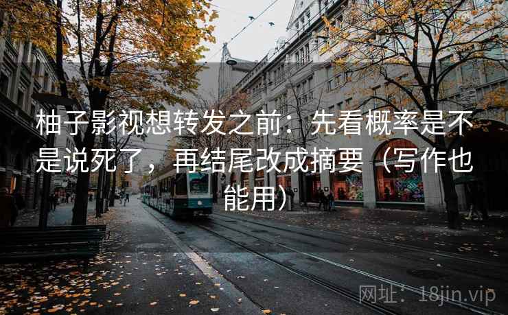 柚子影视想转发之前:先看概率是不是说死了,再结尾改成摘要(写作也能用) 柚子影视想转发之前:先看概率是不是说死了,再结尾改成摘要(写作也能用)