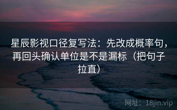 星辰影视口径复写法:先改成概率句,再回头确认单位是不是漏标(把句子拉直) 星辰影视口径复写法:先改成概率句,再回头确认单位是不是漏标(把句子拉直)