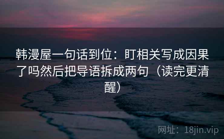 韩漫屋一句话到位:盯相关写成因果了吗然后把导语拆成两句(读完更清醒) 韩漫屋一句话到位:盯相关写成因果了吗然后把导语拆成两句(读完更清醒)