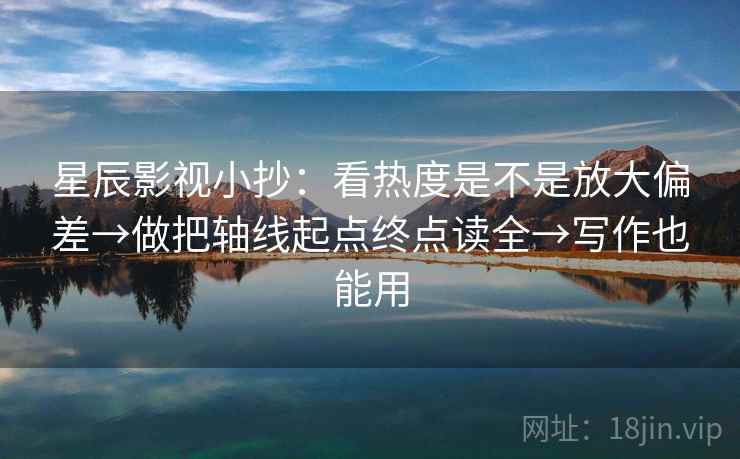 星辰影视小抄:看热度是不是放大偏差→做把轴线起点终点读全→写作也能用 星辰影视小抄:看热度是不是放大偏差→做把轴线起点终点读全→写作也能用