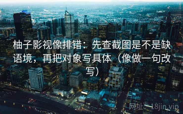 柚子影视像排错：先查截图是不是缺语境，再把对象写具体（像做一句改写）