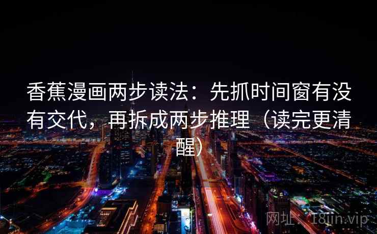 香蕉漫画两步读法:先抓时间窗有没有交代,再拆成两步推理(读完更清醒) 香蕉漫画两步读法:先抓时间窗有没有交代,再拆成两步推理(读完更清醒)