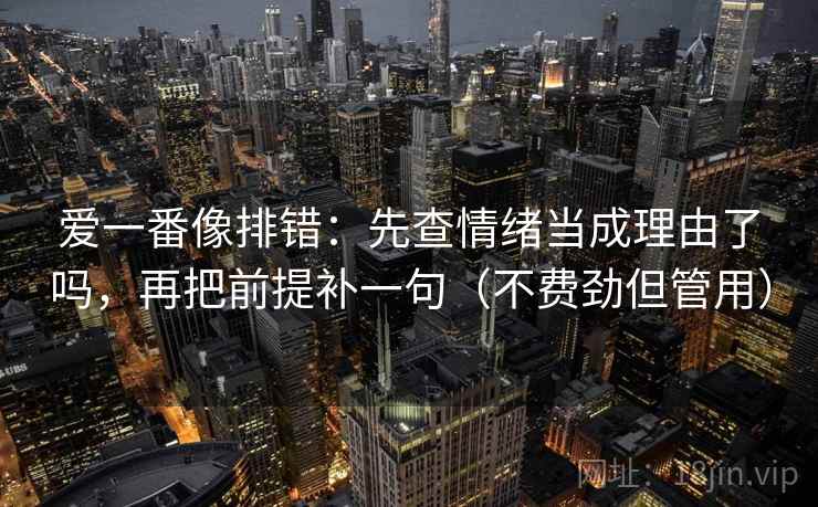 爱一番像排错：先查情绪当成理由了吗，再把前提补一句（不费劲但管用）
