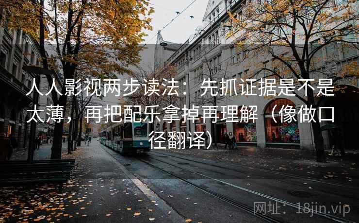 人人影视两步读法:先抓证据是不是太薄,再把配乐拿掉再理解(像做口径翻译) 人人影视两步读法:先抓证据是不是太薄,再把配乐拿掉再理解(像做口径翻译)