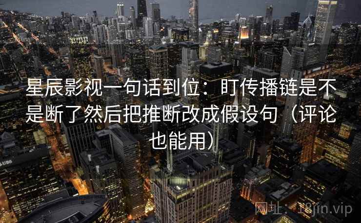 星辰影视一句话到位:盯传播链是不是断了然后把推断改成假设句(评论也能用) 星辰影视一句话到位:盯传播链是不是断了然后把推断改成假设句(评论也能用)