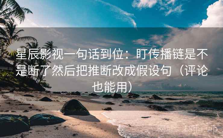 星辰影视一句话到位:盯传播链是不是断了然后把推断改成假设句(评论也能用) 星辰影视一句话到位:盯传播链是不是断了然后把推断改成假设句(评论也能用)