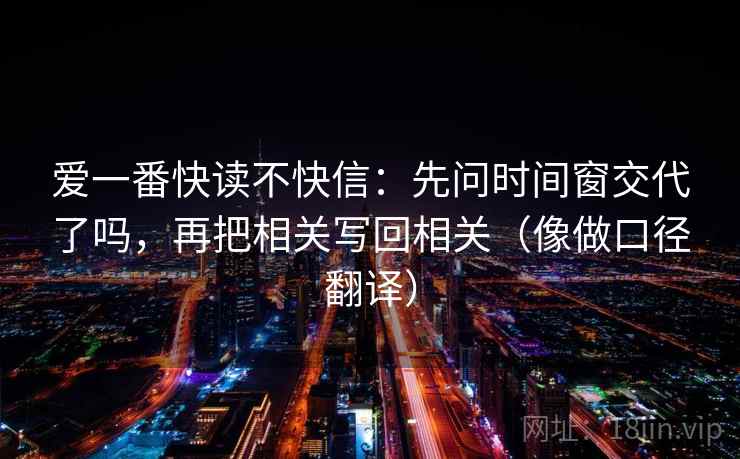 爱一番快读不快信：先问时间窗交代了吗，再把相关写回相关（像做口径翻译）