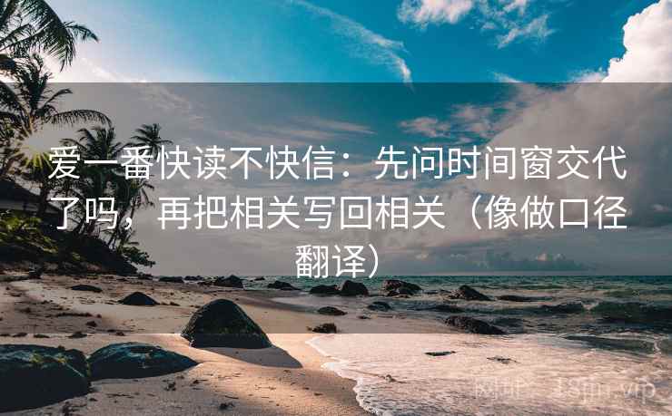 爱一番快读不快信：先问时间窗交代了吗，再把相关写回相关（像做口径翻译）