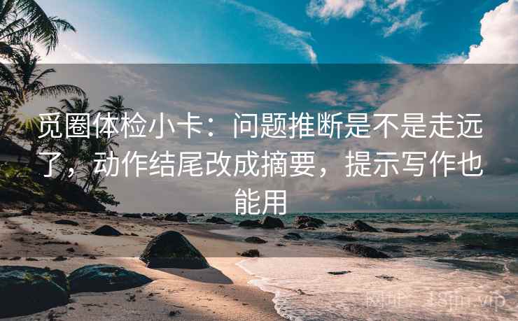 觅圈体检小卡:问题推断是不是走远了,动作结尾改成摘要,提示写作也能用 觅圈体检小卡:问题推断是不是走远了,动作结尾改成摘要,提示写作也能用