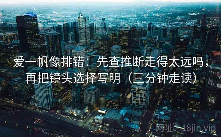 爱一帆像排错：先查推断走得太远吗，再把镜头选择写明（三分钟走读）