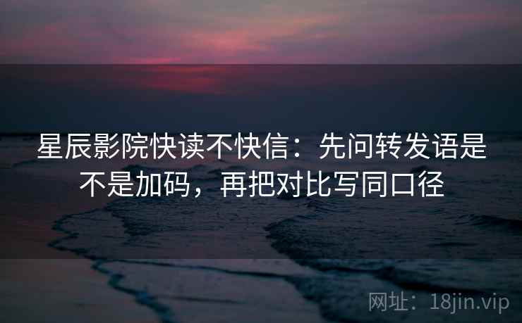 星辰影院快读不快信：先问转发语是不是加码，再把对比写同口径